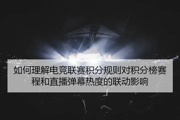 如何理解电竞联赛积分规则对积分榜赛程和直播弹幕热度的联动影响