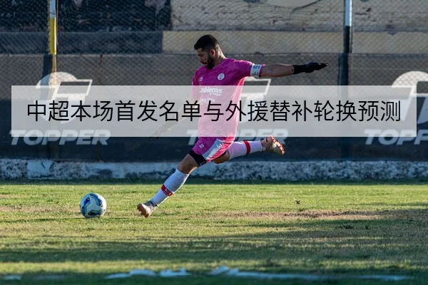中超本场首发名单与外援替补轮换预测